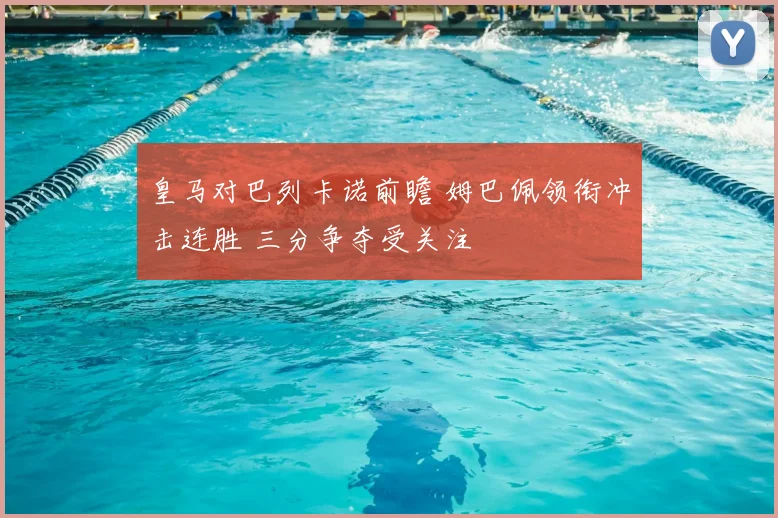 皇马对巴列卡诺前瞻 姆巴佩领衔冲击连胜 三分争夺受关注