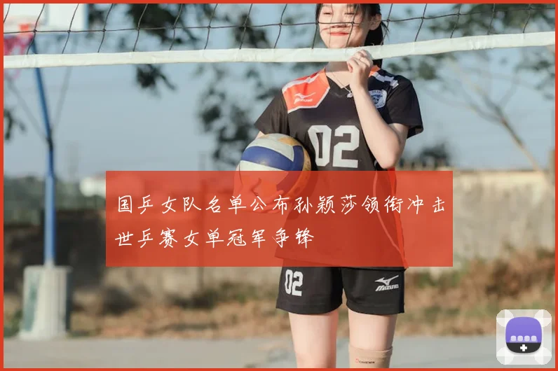 国乒女队名单公布孙颖莎领衔冲击世乒赛女单冠军争锋