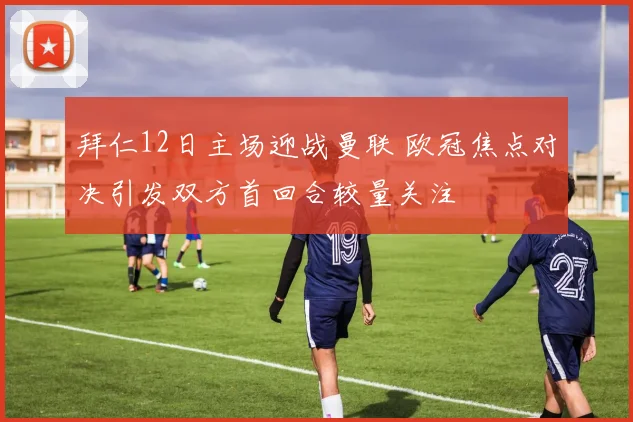 拜仁12日主场迎战曼联 欧冠焦点对决引发双方首回合较量关注