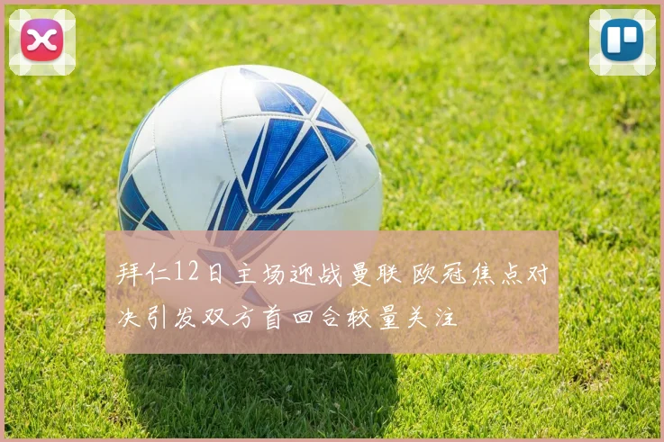 拜仁12日主场迎战曼联 欧冠焦点对决引发双方首回合较量关注