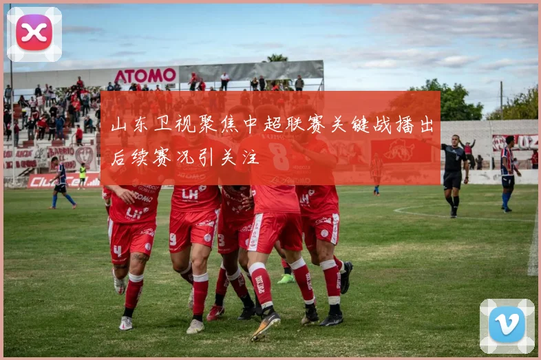 山东卫视聚焦中超联赛关键战播出后续赛况引关注