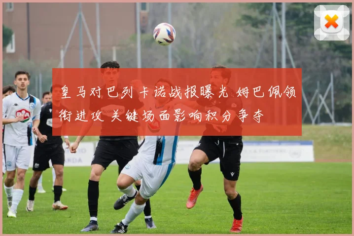 皇马对巴列卡诺战报曝光 姆巴佩领衔进攻 关键场面影响积分争夺