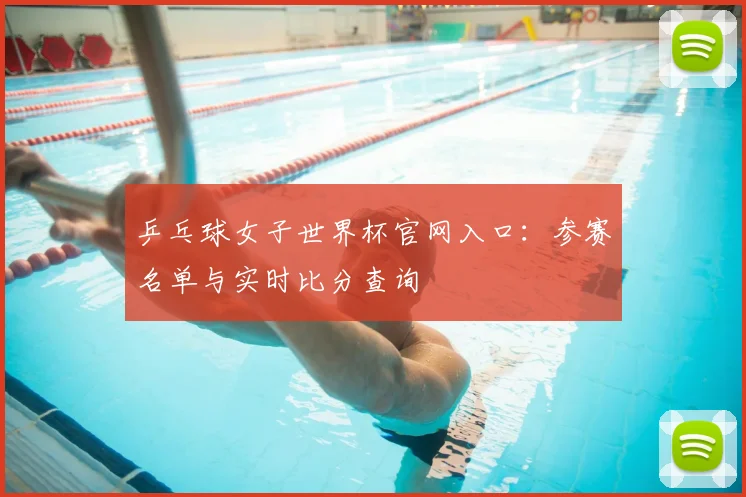 乒乓球女子世界杯官网入口：参赛名单与实时比分查询