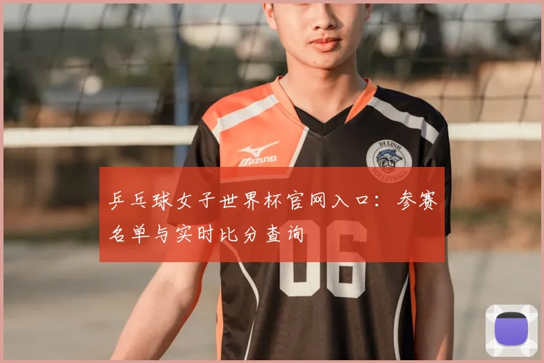 乒乓球女子世界杯官网入口：参赛名单与实时比分查询