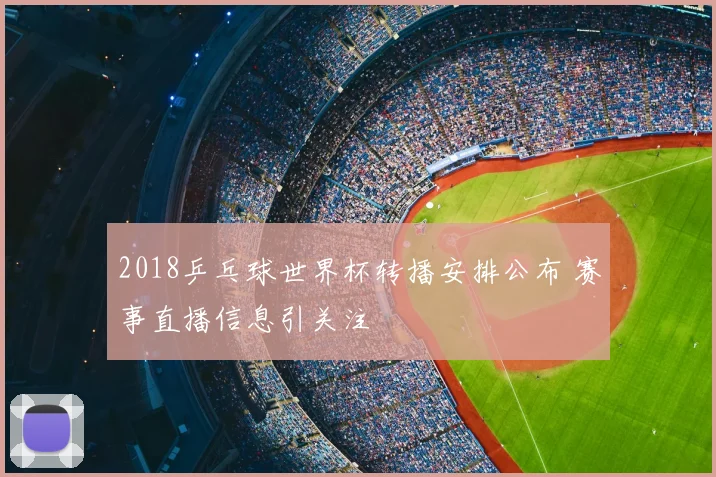 2018乒乓球世界杯转播安排公布 赛事直播信息引关注
