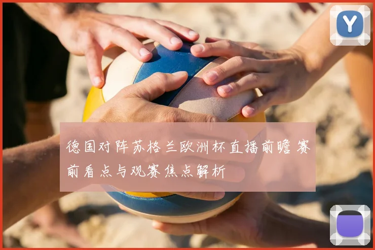 德国对阵苏格兰欧洲杯直播前瞻 赛前看点与观赛焦点解析