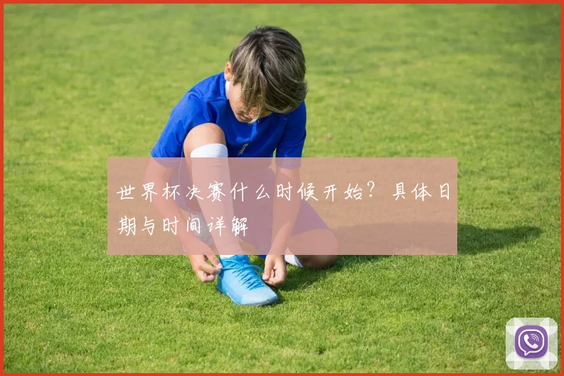 世界杯决赛什么时候开始？具体日期与时间详解