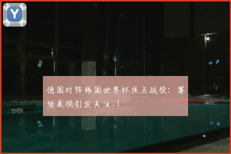 德国对阵韩国世界杯焦点战役:赛场表现引发关注_1