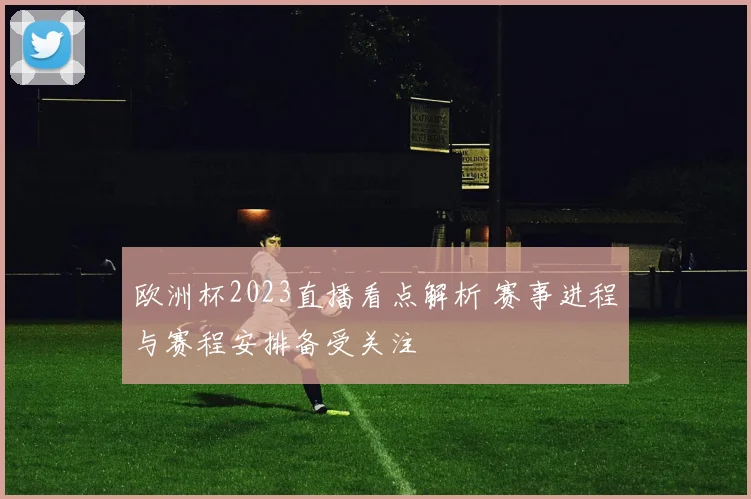 欧洲杯2023直播看点解析 赛事进程与赛程安排备受关注