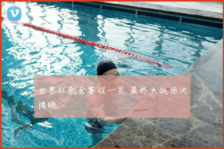 世界杯剩余赛程一览 最终决战场次揭晓