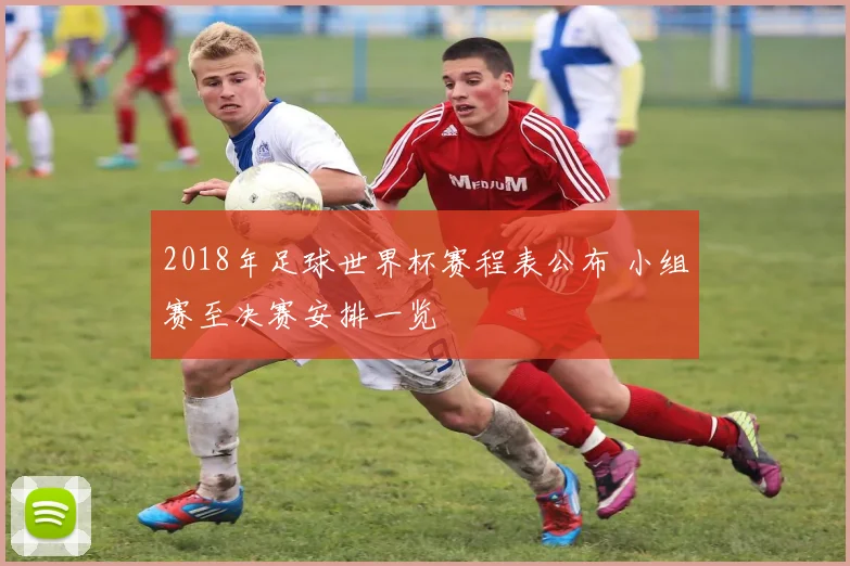 2018年足球世界杯赛程表公布 小组赛至决赛安排一览