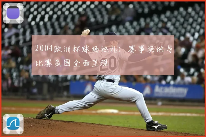 2004欧洲杯球场巡礼：赛事场地与比赛氛围全面呈现