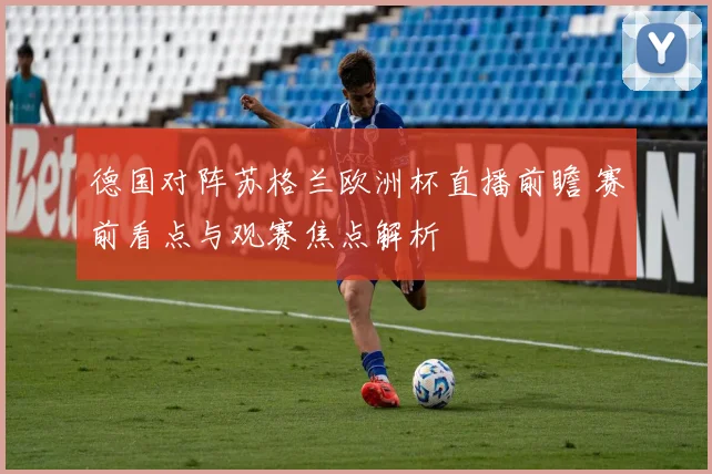 德国对阵苏格兰欧洲杯直播前瞻 赛前看点与观赛焦点解析