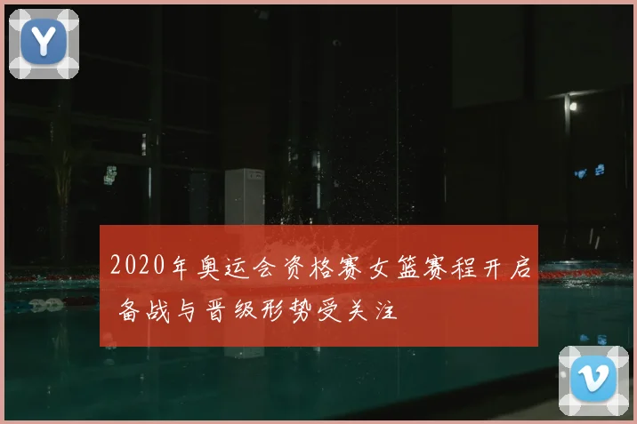 2020年奥运会资格赛女篮赛程开启 备战与晋级形势受关注
