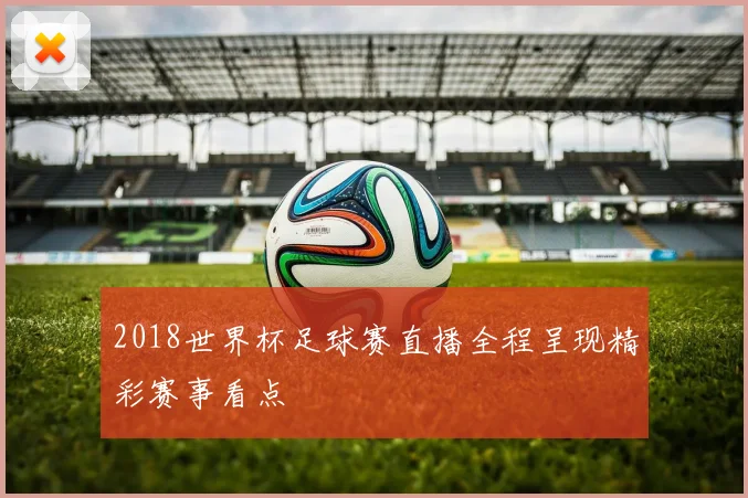 2018世界杯足球赛直播全程呈现精彩赛事看点