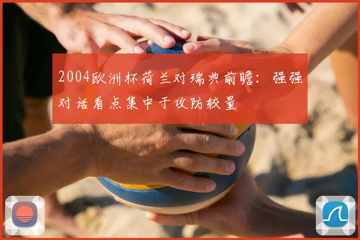 2004欧洲杯荷兰对瑞典前瞻：强强对话看点集中于攻防较量