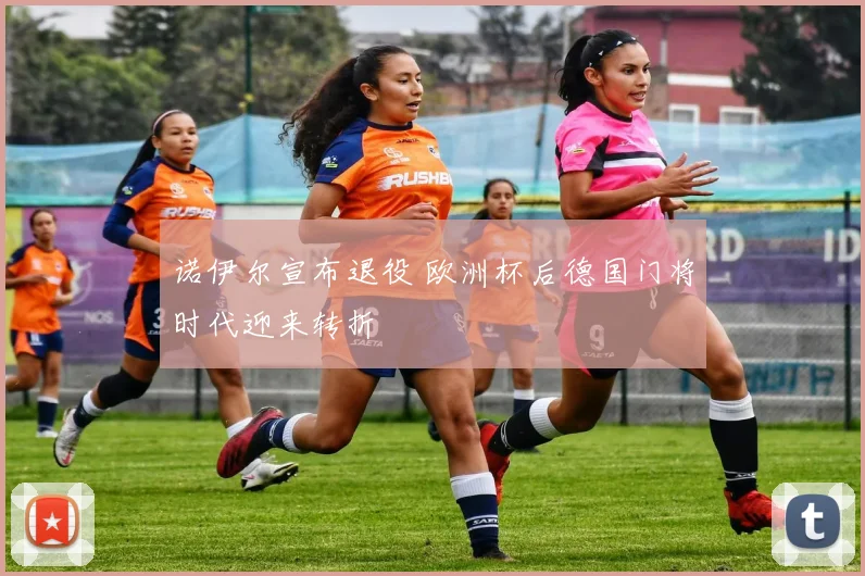 诺伊尔宣布退役 欧洲杯后德国门将时代迎来转折
