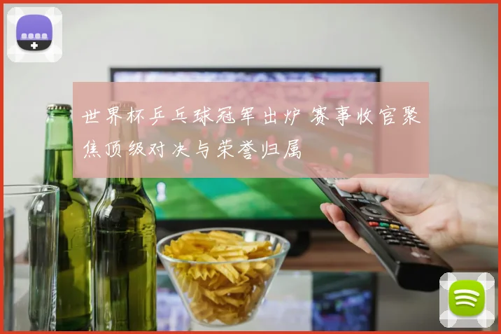 世界杯乒乓球冠军出炉 赛事收官聚焦顶级对决与荣誉归属