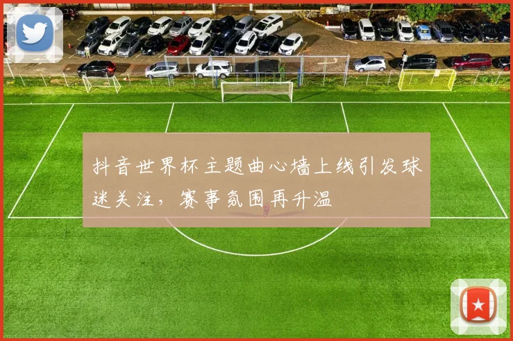 抖音世界杯主题曲心墙上线引发球迷关注，赛事氛围再升温