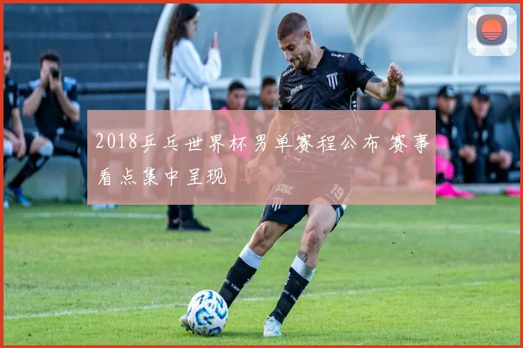 2018乒乓世界杯男单赛程公布 赛事看点集中呈现