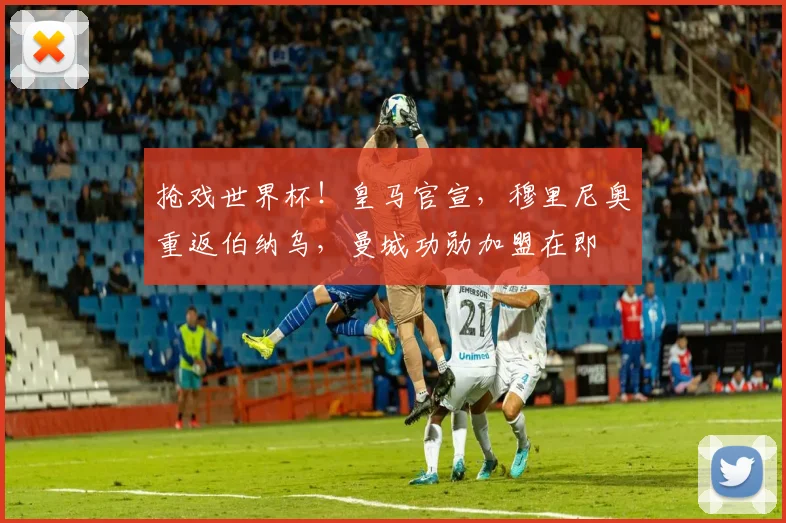 抢戏世界杯!皇马官宣,穆里尼奥重返伯纳乌,曼城功勋加盟在即