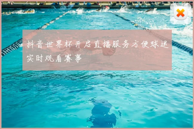 抖音世界杯开启直播服务方便球迷实时观看赛事