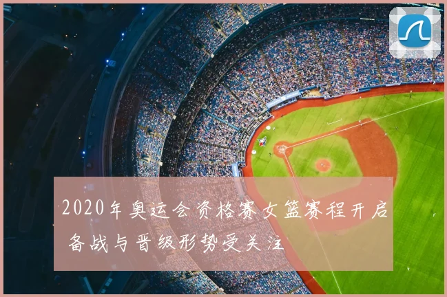 2020年奥运会资格赛女篮赛程开启 备战与晋级形势受关注