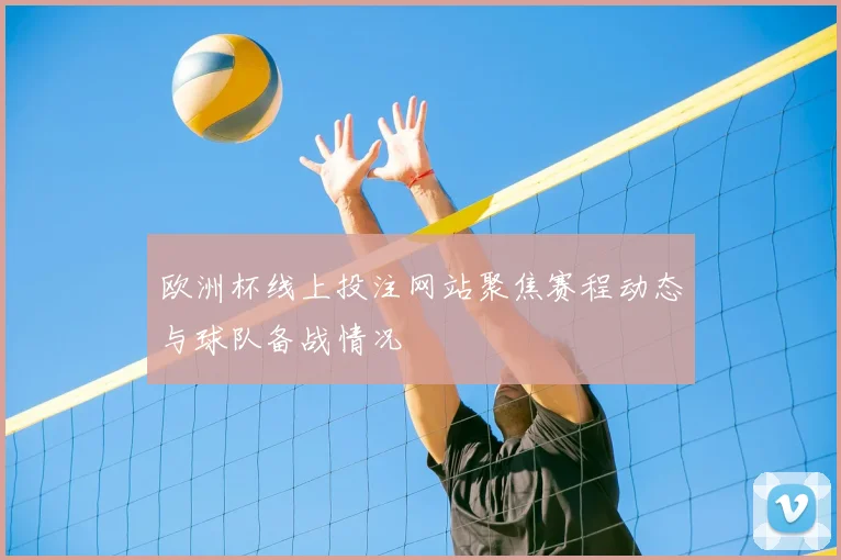 欧洲杯线上投注网站聚焦赛程动态与球队备战情况