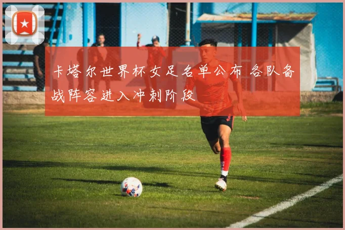 卡塔尔世界杯女足名单公布 各队备战阵容进入冲刺阶段