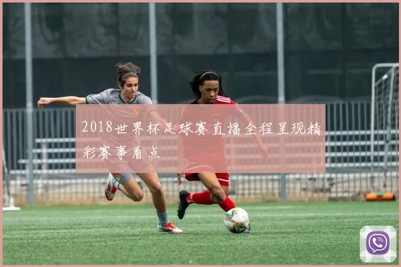 2018世界杯足球赛直播全程呈现精彩赛事看点