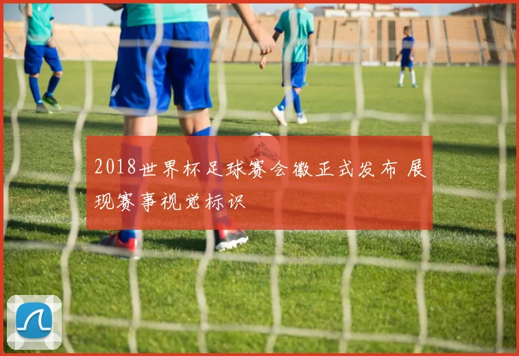 2018世界杯足球赛会徽正式发布 展现赛事视觉标识