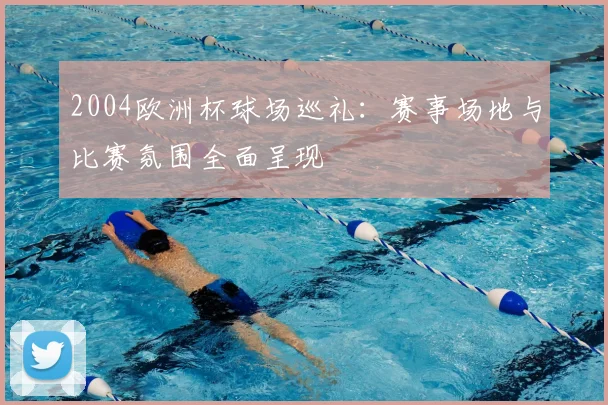 2004欧洲杯球场巡礼：赛事场地与比赛氛围全面呈现