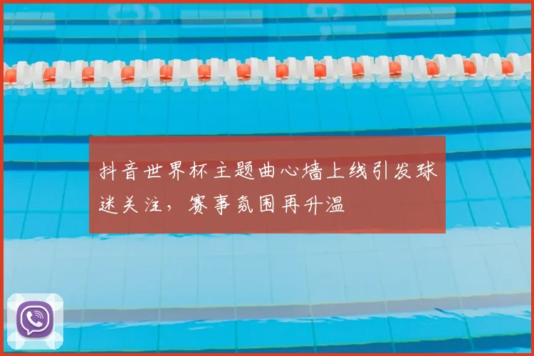 抖音世界杯主题曲心墙上线引发球迷关注，赛事氛围再升温