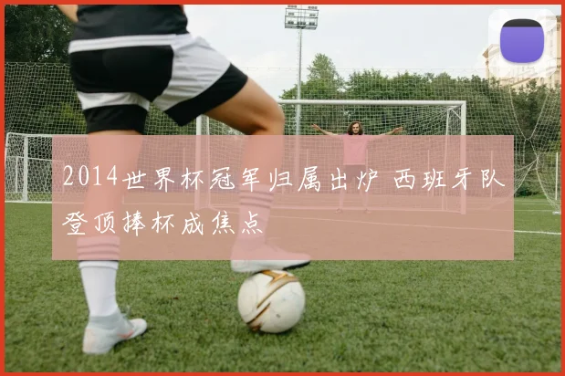 2014世界杯冠军归属出炉 西班牙队登顶捧杯成焦点