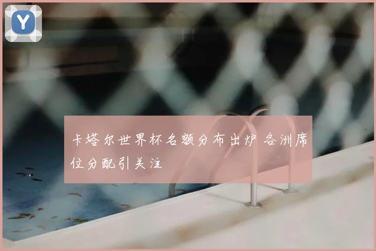 卡塔尔世界杯名额分布出炉 各洲席位分配引关注