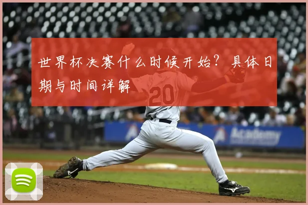 世界杯决赛什么时候开始？具体日期与时间详解