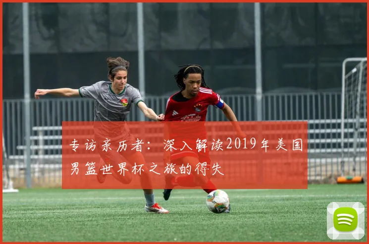 专访亲历者：深入解读2019年美国男篮世界杯之旅的得失