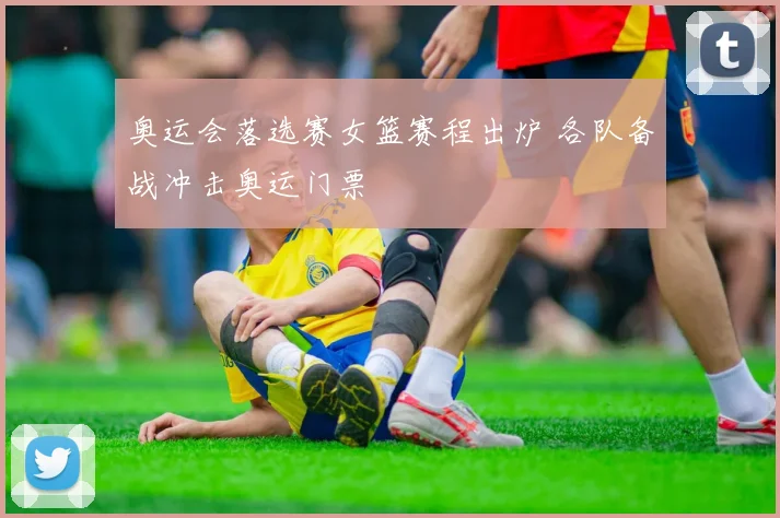 奥运会落选赛女篮赛程出炉 各队备战冲击奥运门票