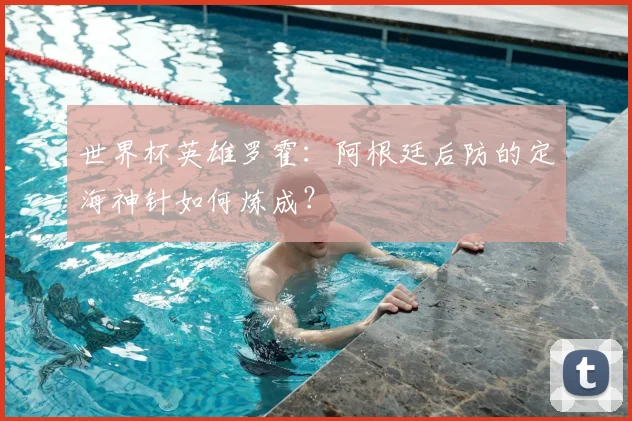 世界杯英雄罗霍：阿根廷后防的定海神针如何炼成？