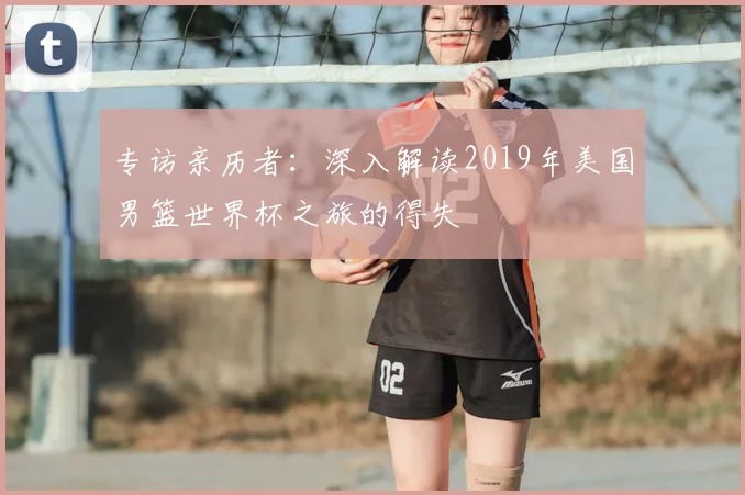 专访亲历者：深入解读2019年美国男篮世界杯之旅的得失