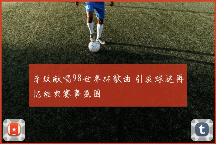 李玟献唱98世界杯歌曲 引发球迷再忆经典赛事氛围