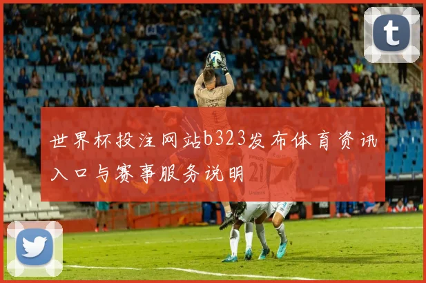 世界杯投注网站b323发布体育资讯入口与赛事服务说明