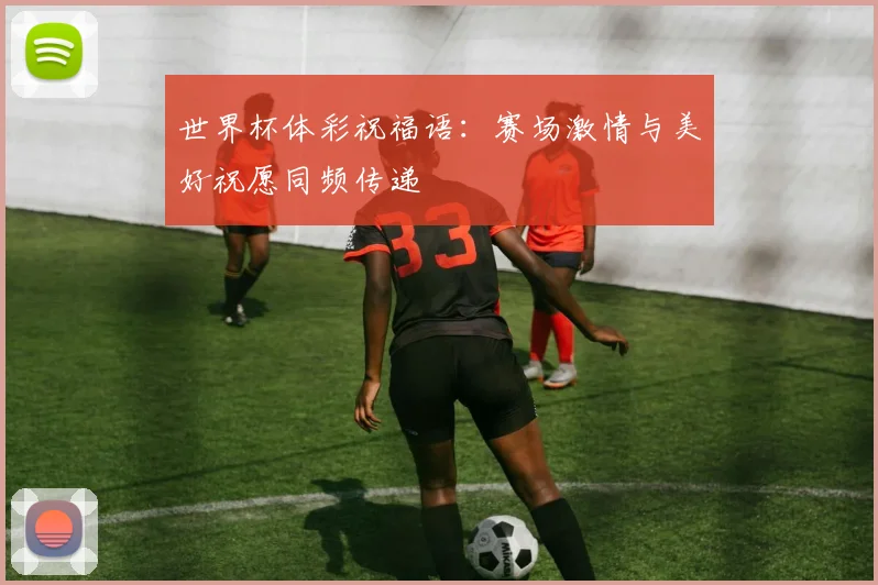 世界杯体彩祝福语:赛场激情与美好祝愿同频传递