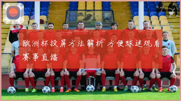 欧洲杯投屏方法解析 方便球迷观看赛事直播