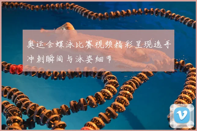 奥运会蝶泳比赛视频精彩呈现选手冲刺瞬间与泳姿细节