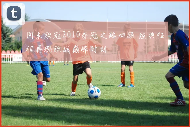 国米欧冠2010夺冠之路回顾 经典征程再现欧战巅峰时刻