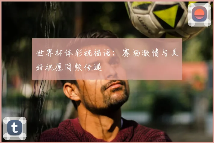 世界杯体彩祝福语:赛场激情与美好祝愿同频传递