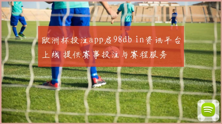 欧洲杯投注app启98db in资讯平台上线 提供赛事投注与赛程服务