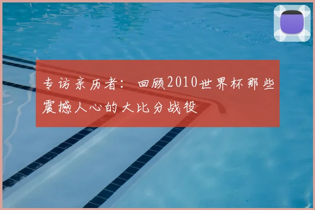 专访亲历者：回顾2010世界杯那些震撼人心的大比分战役