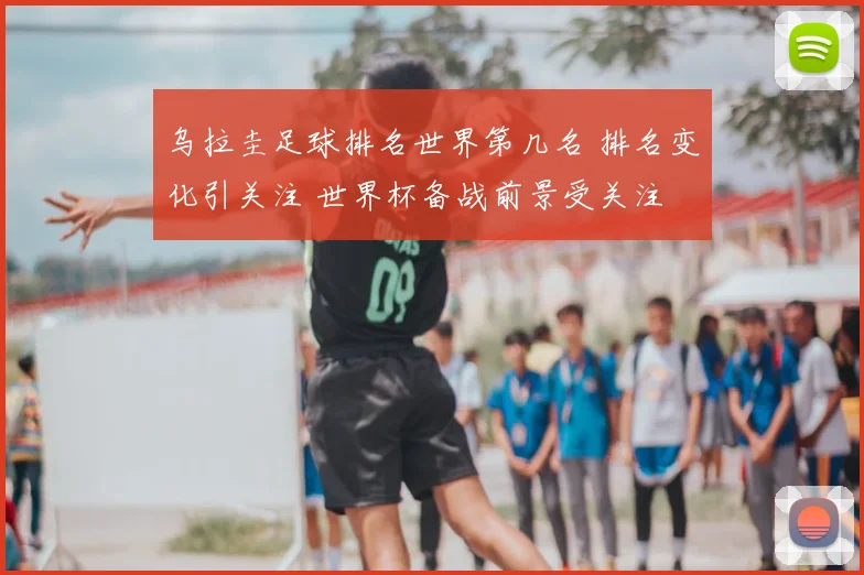 乌拉圭足球排名世界第几名 排名变化引关注 世界杯备战前景受关注